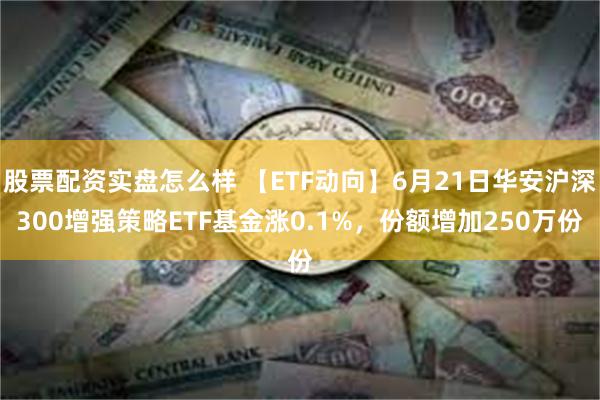   股票配资实盘怎么样 【ETF动向】6月21日华安沪深300增强策略ETF基金涨0.1%，份额增加250万份