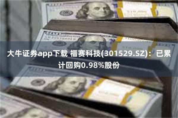 大牛证券app下载 福赛科技(301529.SZ)：已累计回购0.98%股份