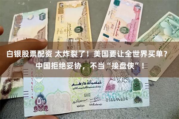 白银股票配资 太炸裂了！美国要让全世界买单？ 中国拒绝妥协，不当“接盘侠”！