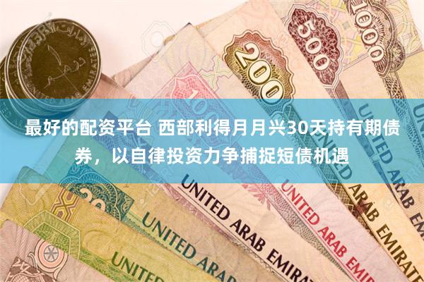 最好的配资平台 西部利得月月兴30天持有期债券，以自律投资力