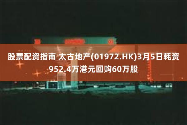 股票配资指南 太古地产(01972.HK)3月5日耗资952.4万港元回购60万股