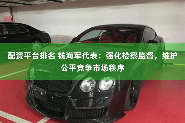配资平台排名 钱海军代表：强化检察监督，维护公平竞争市场秩序
