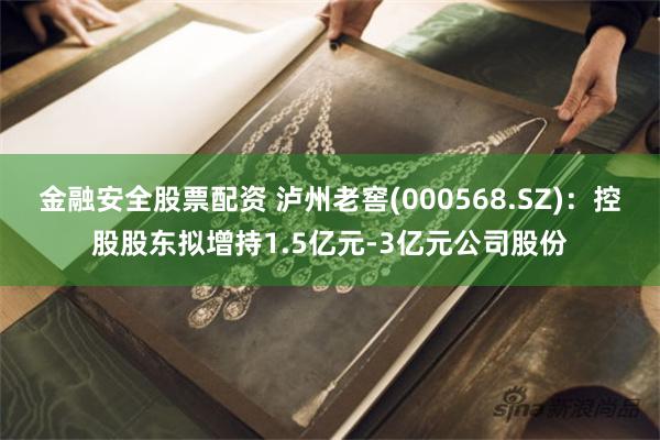 金融安全股票配资 泸州老窖(000568.SZ)：控股股东拟