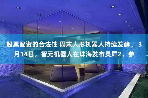 股票配资的合法性 周末人形机器人持续发酵。 3月14日，智元