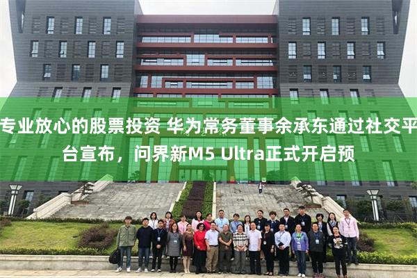 专业放心的股票投资 华为常务董事余承东通过社交平台宣布，问界新M5 Ultra正式开启预