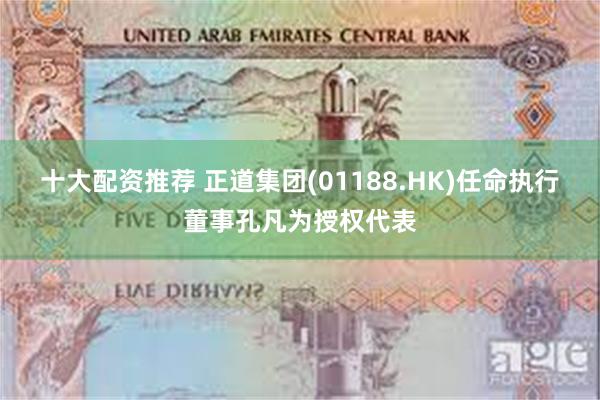 十大配资推荐 正道集团(01188.HK)任命执行董事孔凡为