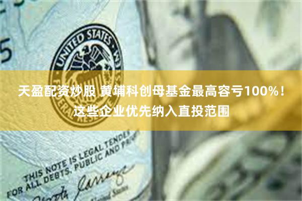 天盈配资炒股 黄埔科创母基金最高容亏100%！这些企业优先纳入直投范围