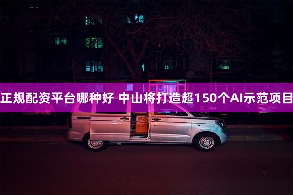 正规配资平台哪种好 中山将打造超150个AI示范项目
