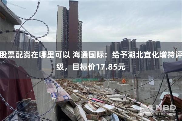 股票配资在哪里可以 海通国际：给予湖北宜化增持评级，目标价17.85元