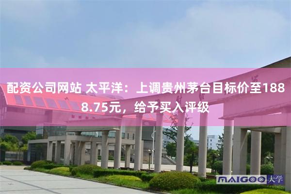 配资公司网站 太平洋：上调贵州茅台目标价至1888.75元，给予买入评级