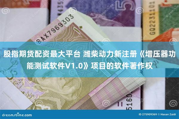 股指期货配资最大平台 潍柴动力新注册《增压器功能测试软件V1.0》项目的软件著作权