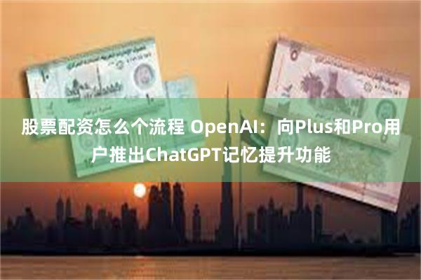 股票配资怎么个流程 OpenAI：向Plus和Pro用户推出ChatGPT记忆提升功能