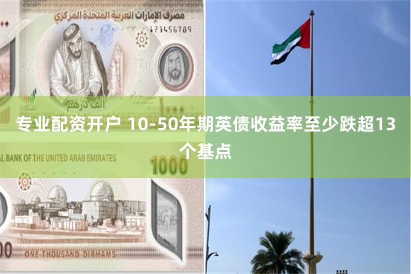专业配资开户 10-50年期英债收益率至少跌超13个基点