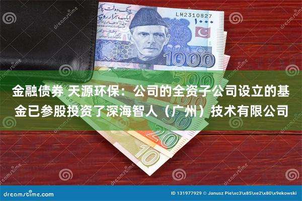 金融债券 天源环保：公司的全资子公司设立的基金已参股投资了深
