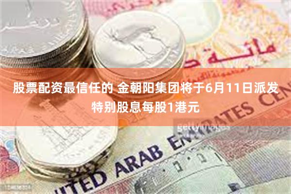 股票配资最信任的 金朝阳集团将于6月11日派发特别股息每股1港元