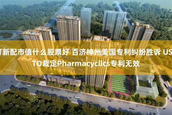 打新配市值什么股票好 百济神州美国专利纠纷胜诉 USPTO裁定Pharmacyclics专利无效