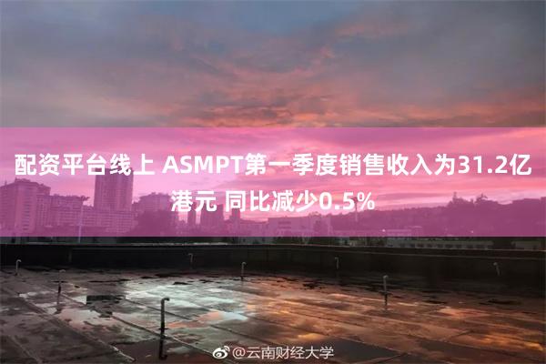 配资平台线上 ASMPT第一季度销售收入为31.2亿港元 同比减少0.5%
