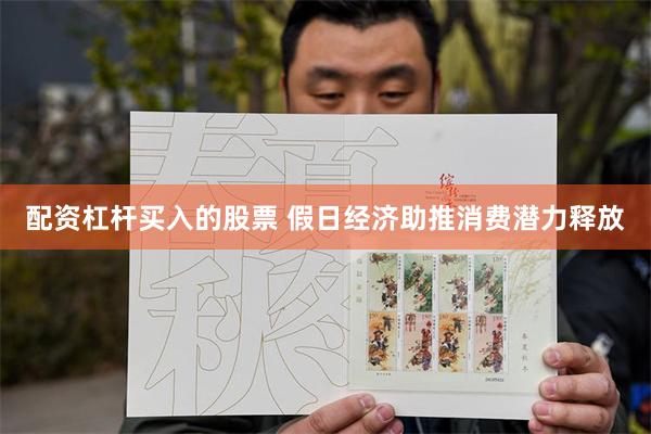 配资杠杆买入的股票 假日经济助推消费潜力释放