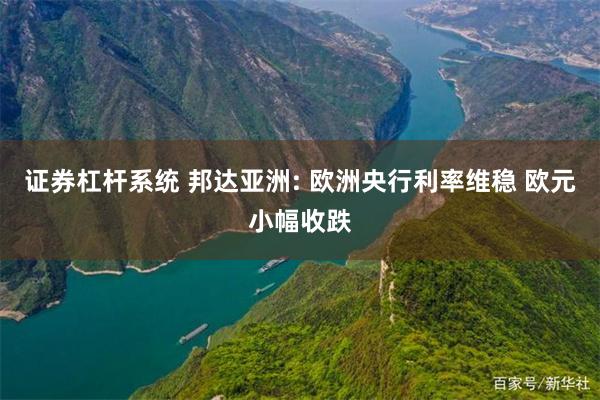 证券杠杆系统 邦达亚洲: 欧洲央行利率维稳 欧元小幅收跌