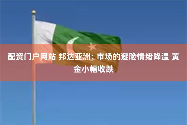 配资门户网站 邦达亚洲: 市场的避险情绪降温 黄金小幅收跌