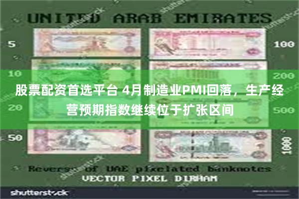 股票配资首选平台 4月制造业PMI回落，生产经营预期指数继续位于扩张区间