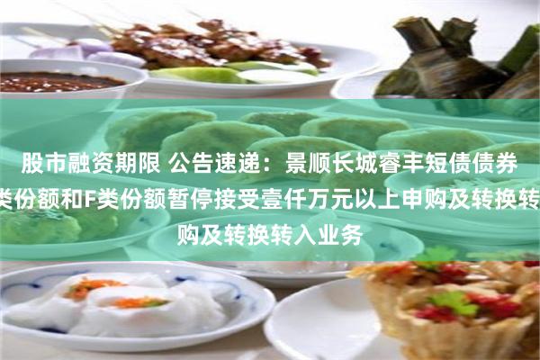 股市融资期限 公告速递：景顺长城睿丰短债债券基金C类份额和F类份额暂停接受壹仟万元以上申购及转换转入业务