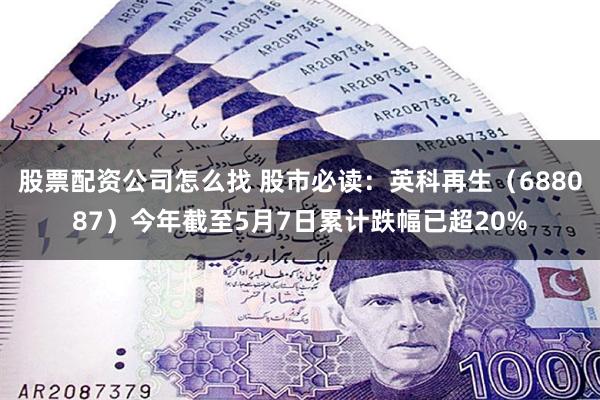 股票配资公司怎么找 股市必读：英科再生（688087）今年截至5月7日累计跌幅已超20%