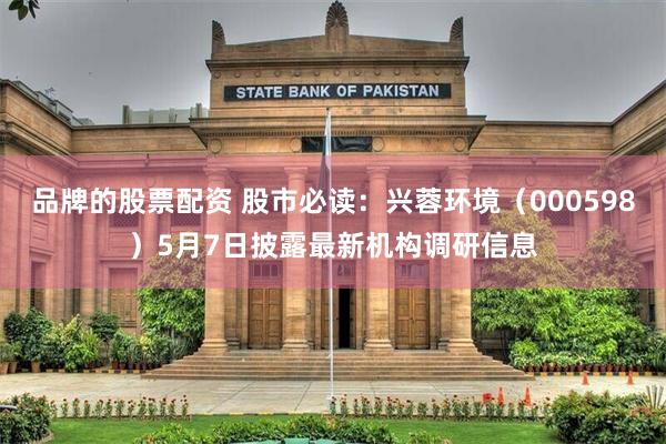 品牌的股票配资 股市必读：兴蓉环境（000598）5月7日披露最新机构调研信息
