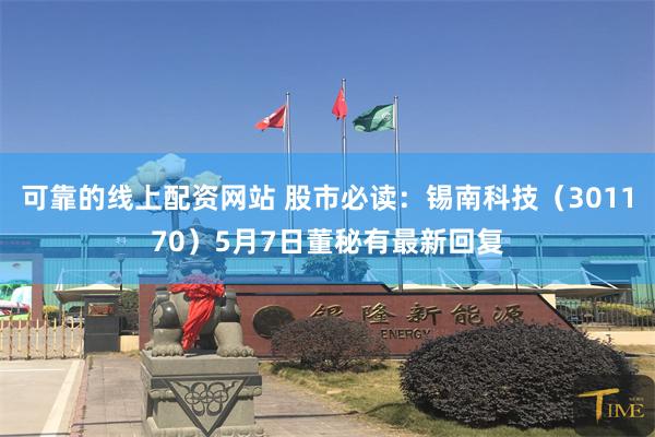 可靠的线上配资网站 股市必读：锡南科技（301170）5月7日董秘有最新回复