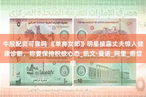 牛股配资可靠吗 《单身女郎》明星披露丈夫惊人健康诊断，称要保