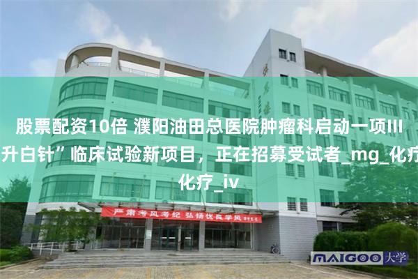 股票配资10倍 濮阳油田总医院肿瘤科启动一项III期“升白针