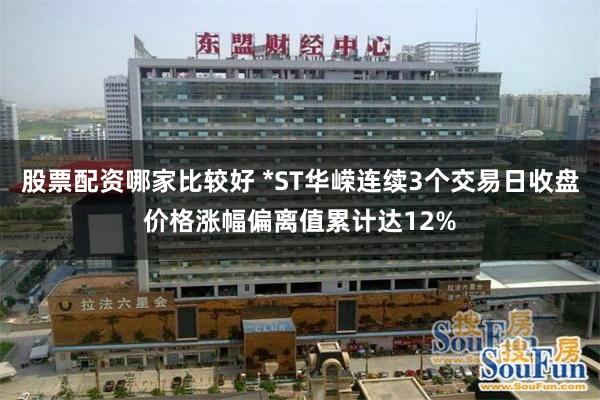 股票配资哪家比较好 *ST华嵘连续3个交易日收盘价格涨幅偏离