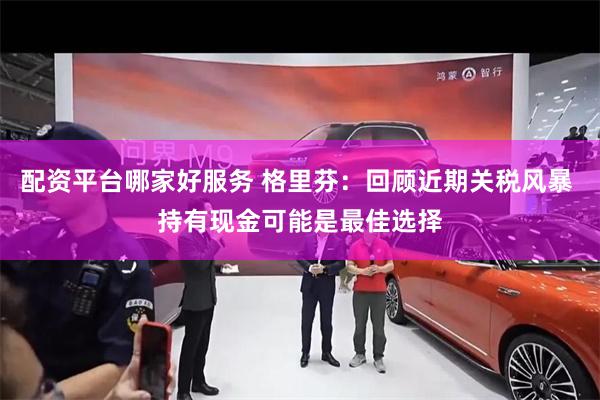 配资平台哪家好服务 格里芬：回顾近期关税风暴 持有现金可能是