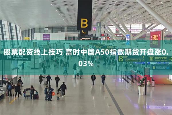 股票配资线上技巧 富时中国A50指数期货开盘涨0.03%