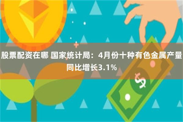 股票配资在哪 国家统计局：4月份十种有色金属产量同比增长3.