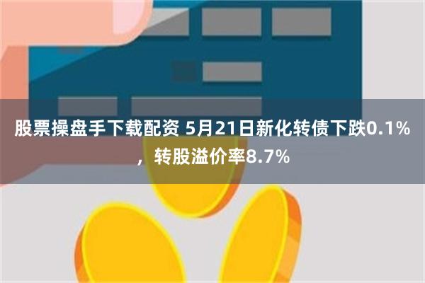 股票操盘手下载配资 5月21日新化转债下跌0.1%，转股溢价