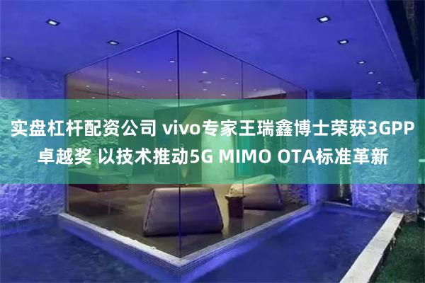 实盘杠杆配资公司 vivo专家王瑞鑫博士荣获3GPP卓越奖 