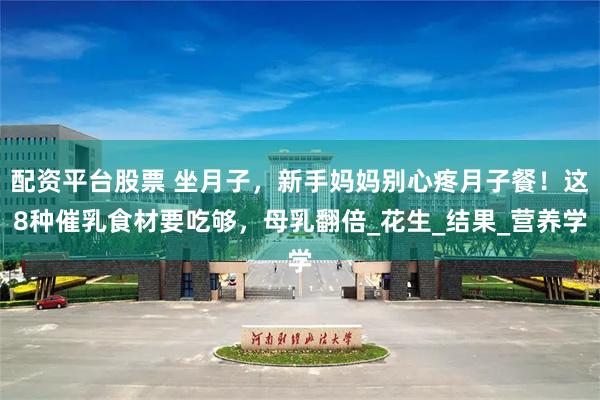 配资平台股票 坐月子，新手妈妈别心疼月子餐！这8种催乳食材要吃够，母乳翻倍_花生_结果_营养学