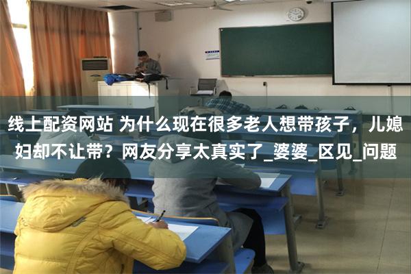 线上配资网站 为什么现在很多老人想带孩子，儿媳妇却不让带？网友分享太真实了_婆婆_区见_问题