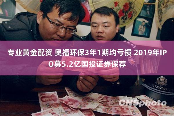 专业黄金配资 奥福环保3年1期均亏损 2019年IPO募5.2亿国投证券保荐