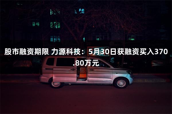 股市融资期限 力源科技：5月30日获融资买入370.80万元