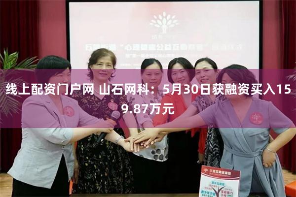 线上配资门户网 山石网科：5月30日获融资买入159.87万
