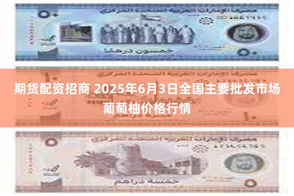期货配资招商 2025年6月3日全国主要批发市场葡萄柚价格行