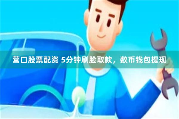 营口股票配资 5分钟刷脸取款，数币钱包提现