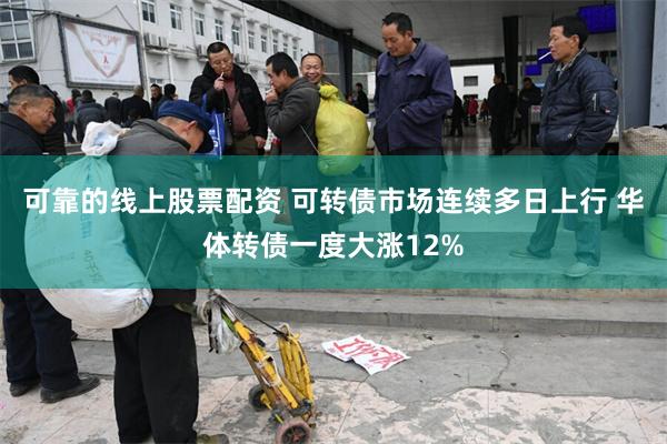 可靠的线上股票配资 可转债市场连续多日上行 华体转债一度大涨