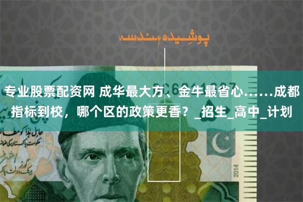 专业股票配资网 成华最大方、金牛最省心……成都指标到校，哪个