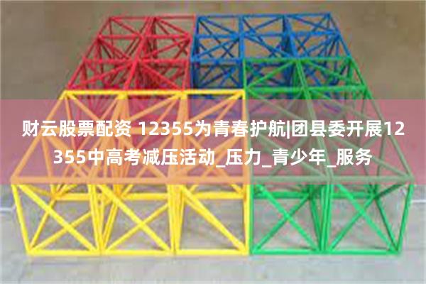 财云股票配资 12355为青春护航|团县委开展12355中高