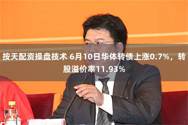 按天配资操盘技术 6月10日华体转债上涨0.7%，转股溢价率11.93%