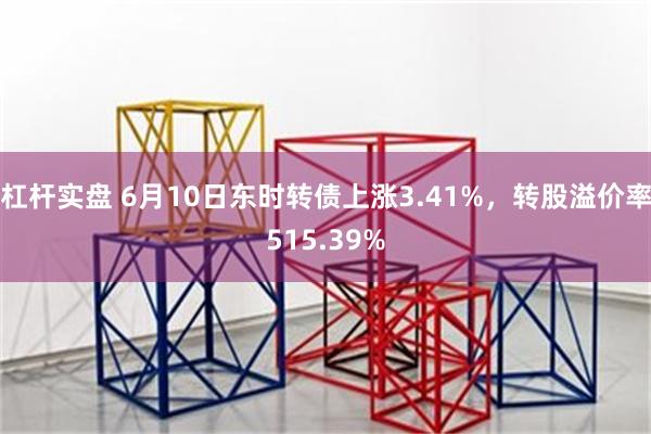 杠杆实盘 6月10日东时转债上涨3.41%，转股溢价率515