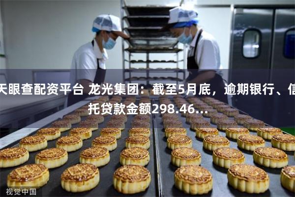 天眼查配资平台 龙光集团：截至5月底，逾期银行、信托贷款金额298.46...